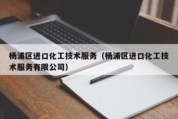 乐鱼官网-杨浦区进口化工技术服务（杨浦区进口化工技术服务有限公司）
