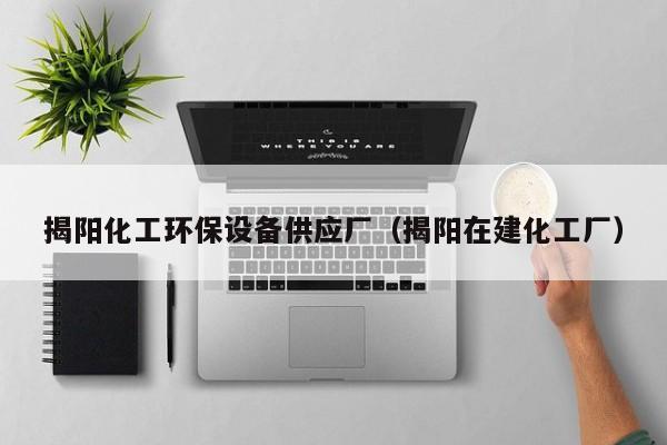 乐鱼官网-揭阳化工环保设备供应厂（揭阳在建化工厂）