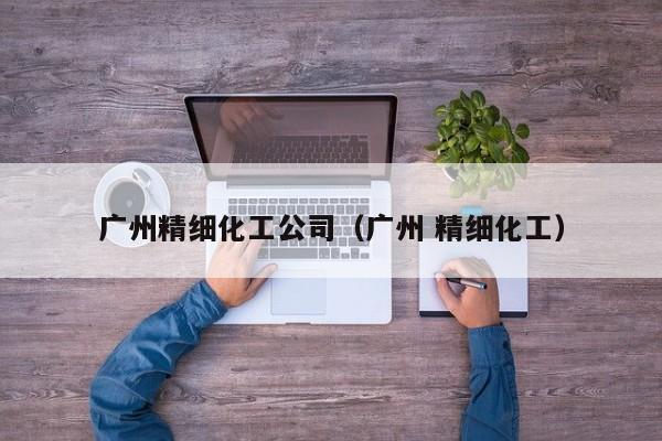 乐鱼官网-广州精细化工公司（广州 精细化工）