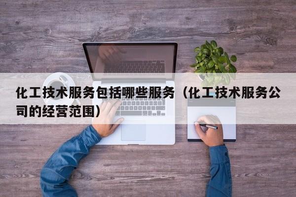 乐鱼官网-化工技术服务包括哪些服务（化工技术服务公司的经营范围）